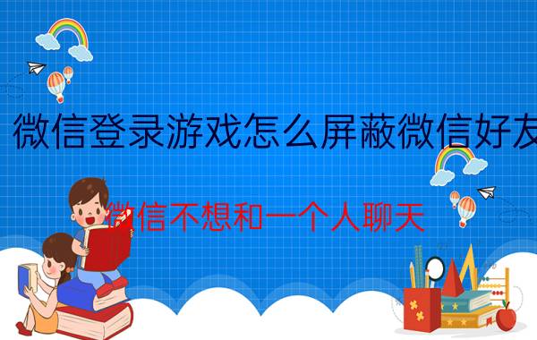 微信登录游戏怎么屏蔽微信好友 微信不想和一个人聊天，怎么设置？